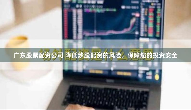 广东股票配资公司 降低炒股配资的风险，保障您的投资安全
