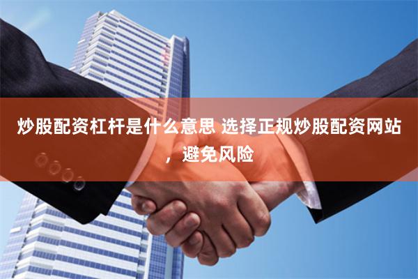 炒股配资杠杆是什么意思 选择正规炒股配资网站，避免风险