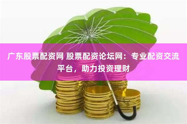 广东股票配资网 股票配资论坛网：专业配资交流平台，助力投资理财
