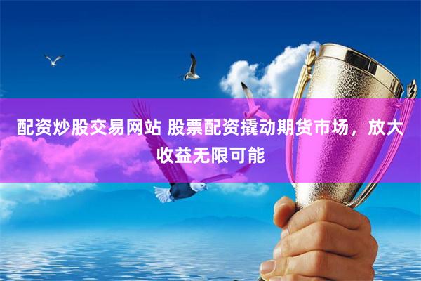 配资炒股交易网站 股票配资撬动期货市场，放大收益无限可能