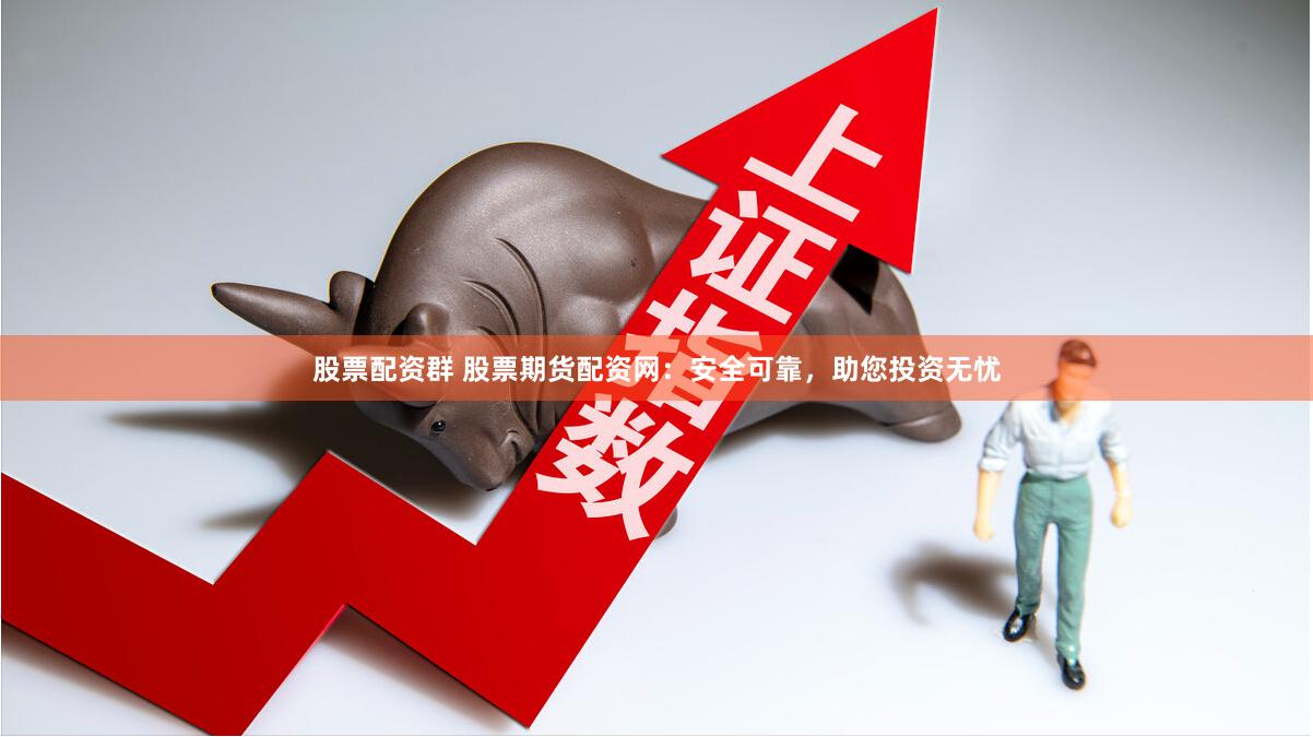 股票配资群 股票期货配资网：安全可靠，助您投资无忧