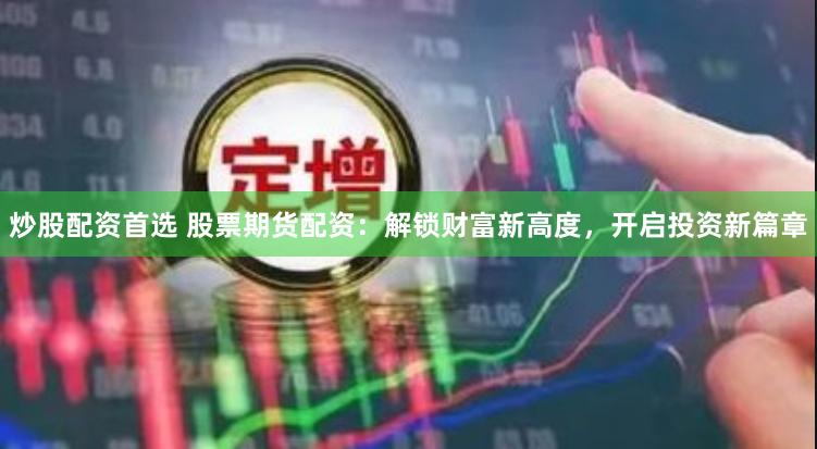 炒股配资首选 股票期货配资：解锁财富新高度，开启投资新篇章