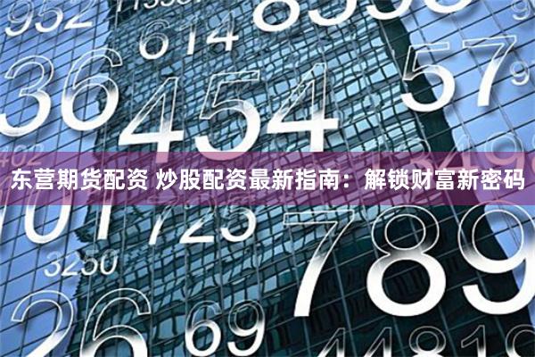 东营期货配资 炒股配资最新指南：解锁财富新密码