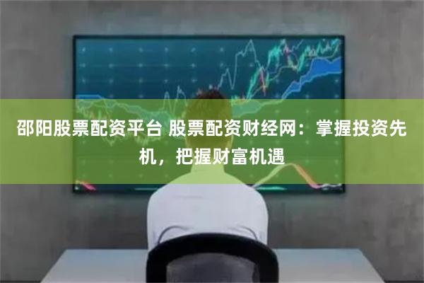 邵阳股票配资平台 股票配资财经网：掌握投资先机，把握财富机遇