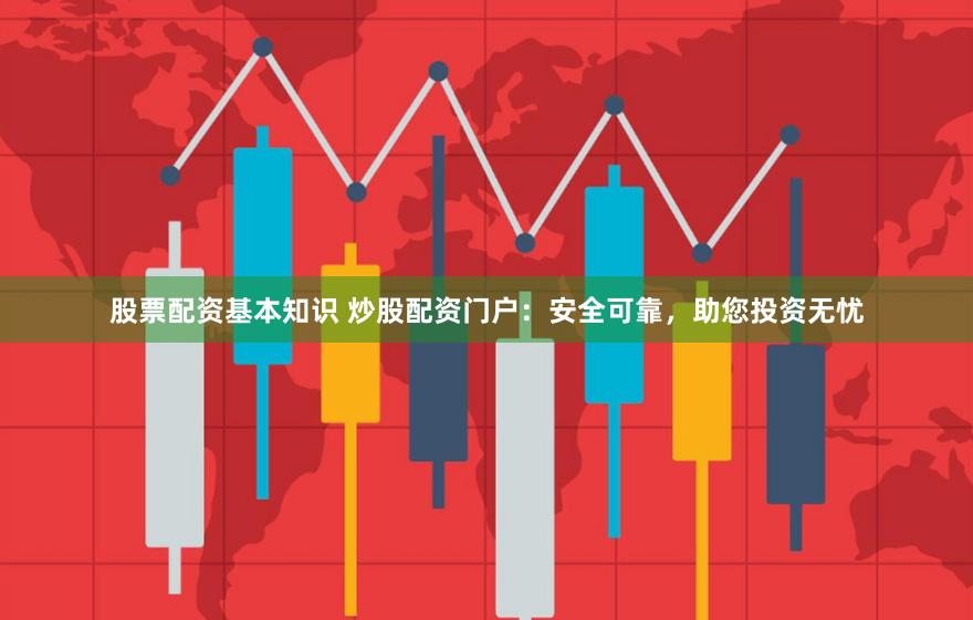 股票配资基本知识 炒股配资门户：安全可靠，助您投资无忧