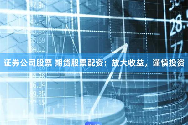 证券公司股票 期货股票配资：放大收益，谨慎投资