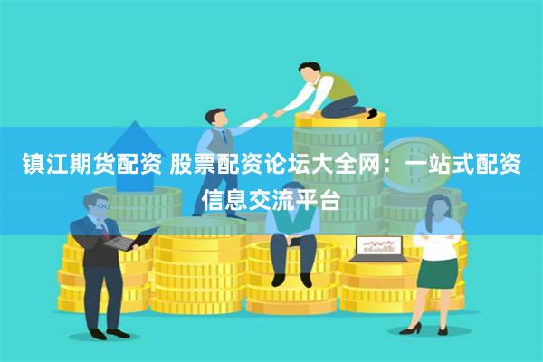镇江期货配资 股票配资论坛大全网：一站式配资信息交流平台