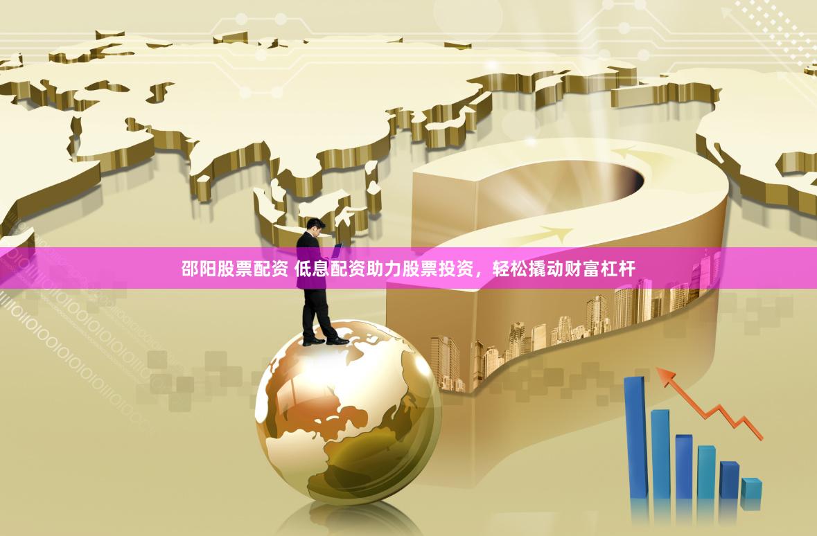 邵阳股票配资 低息配资助力股票投资，轻松撬动财富杠杆