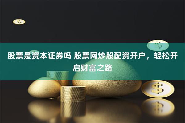 股票是资本证券吗 股票网炒股配资开户，轻松开启财富之路