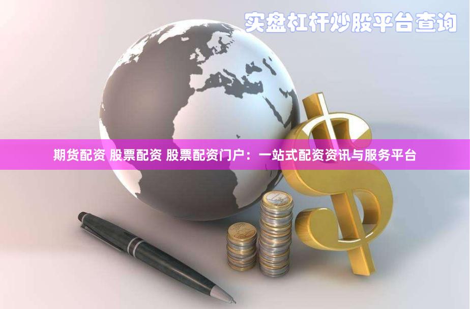 期货配资 股票配资 股票配资门户：一站式配资资讯与服务平台
