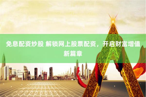 免息配资炒股 解锁网上股票配资，开启财富增值新篇章