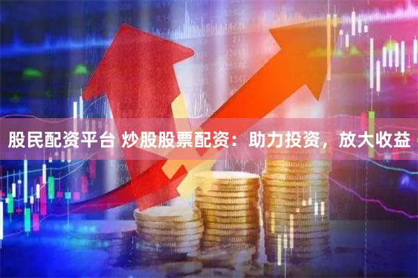 股民配资平台 炒股股票配资：助力投资，放大收益