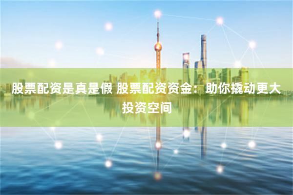 股票配资是真是假 股票配资资金：助你撬动更大投资空间
