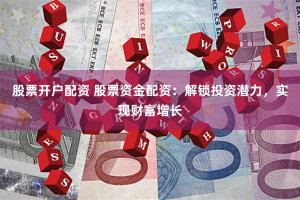 股票开户配资 股票资金配资：解锁投资潜力，实现财富增长