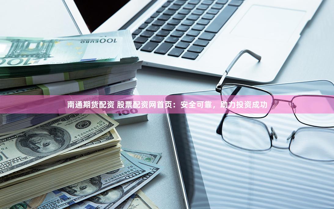 南通期货配资 股票配资网首页：安全可靠，助力投资成功