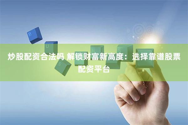 炒股配资合法吗 解锁财富新高度：选择靠谱股票配资平台