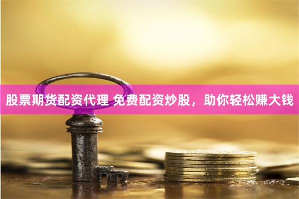 股票期货配资代理 免费配资炒股，助你轻松赚大钱