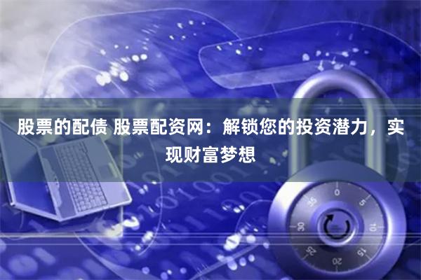 股票的配债 股票配资网：解锁您的投资潜力，实现财富梦想