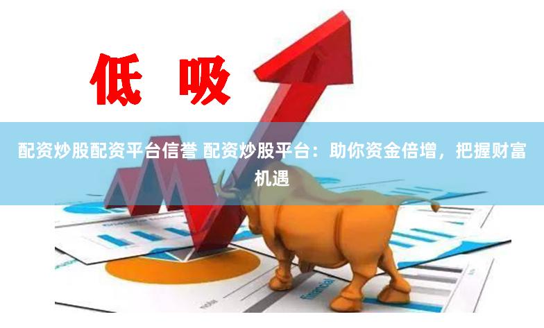 配资炒股配资平台信誉 配资炒股平台：助你资金倍增，把握财富机遇