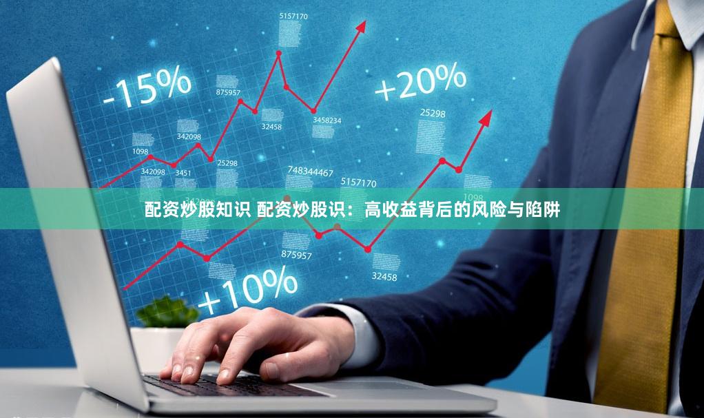 配资炒股知识 配资炒股识：高收益背后的风险与陷阱