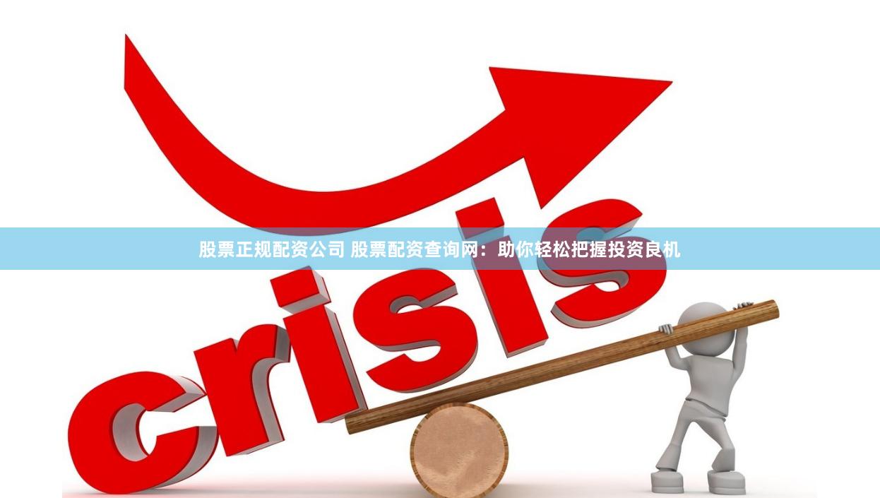 股票正规配资公司 股票配资查询网：助你轻松把握投资良机