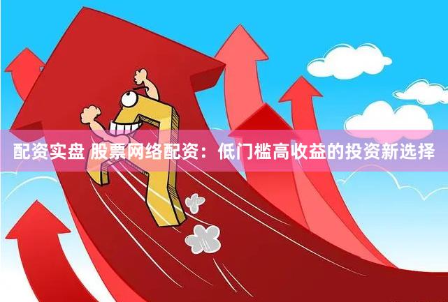 配资实盘 股票网络配资：低门槛高收益的投资新选择
