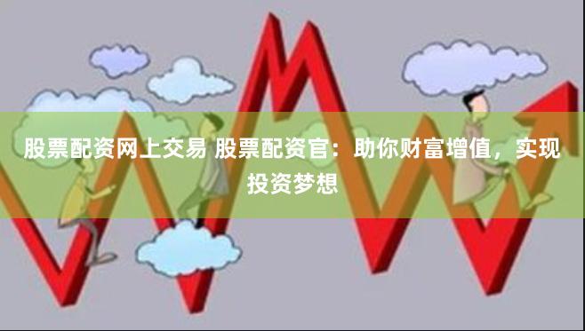 股票配资网上交易 股票配资官：助你财富增值，实现投资梦想