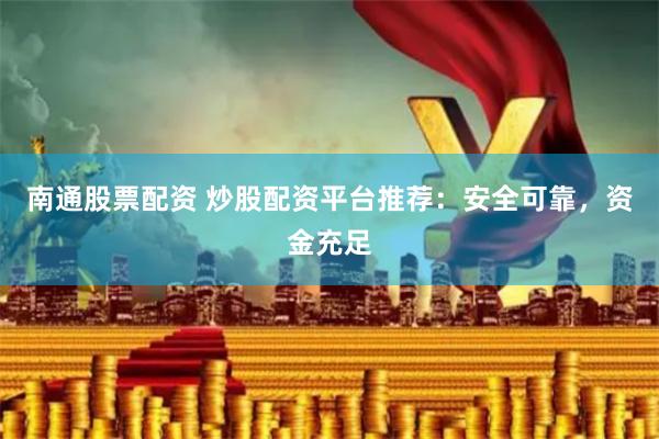 南通股票配资 炒股配资平台推荐：安全可靠，资金充足