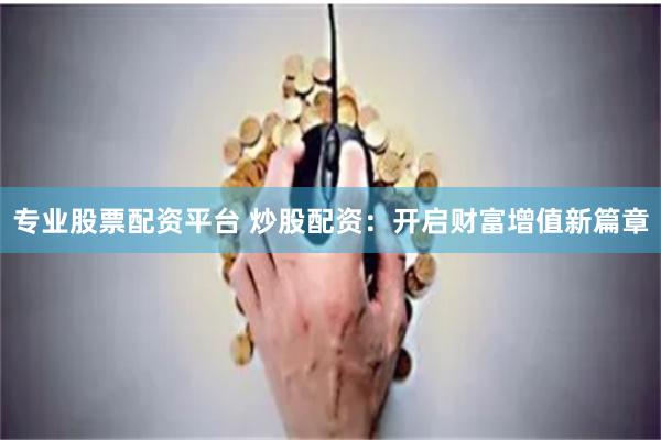 专业股票配资平台 炒股配资：开启财富增值新篇章