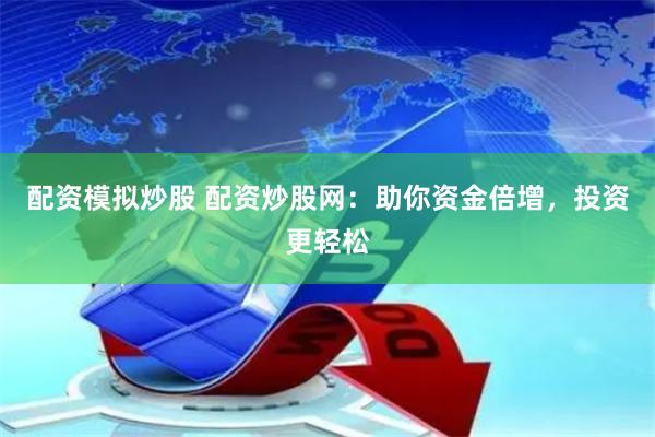 配资模拟炒股 配资炒股网：助你资金倍增，投资更轻松