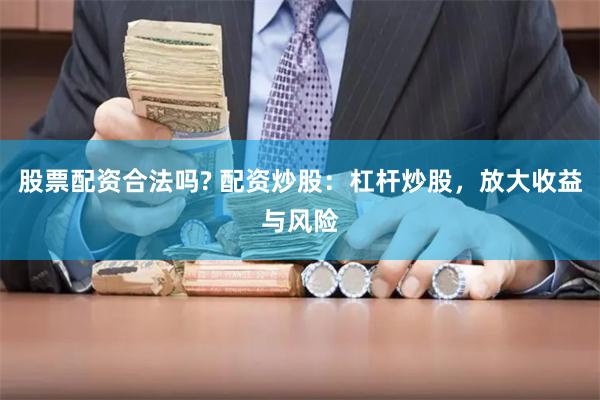 股票配资合法吗? 配资炒股：杠杆炒股，放大收益与风险