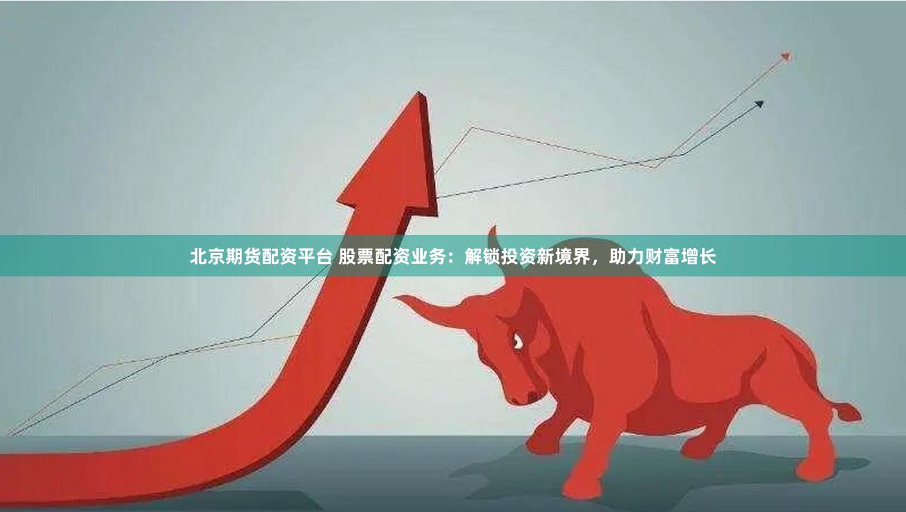北京期货配资平台 股票配资业务：解锁投资新境界，助力财富增长
