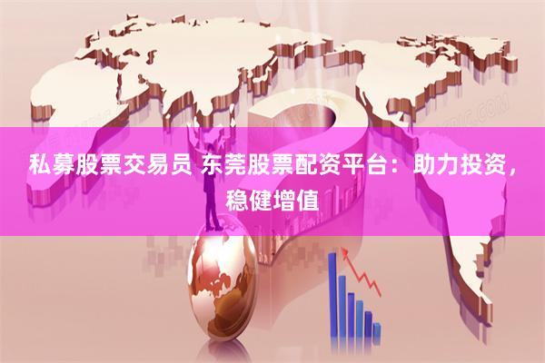 私募股票交易员 东莞股票配资平台：助力投资，稳健增值