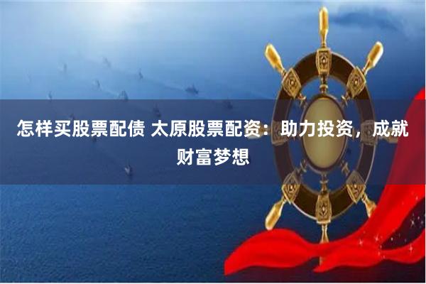 怎样买股票配债 太原股票配资：助力投资，成就财富梦想