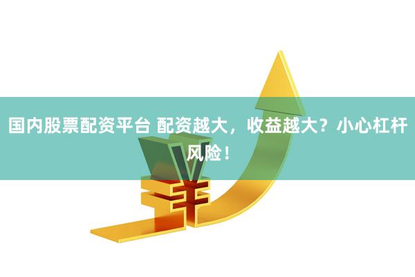 国内股票配资平台 配资越大，收益越大？小心杠杆风险！