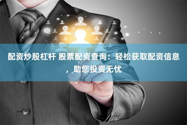 配资炒股杠杆 股票配资查询：轻松获取配资信息，助您投资无忧
