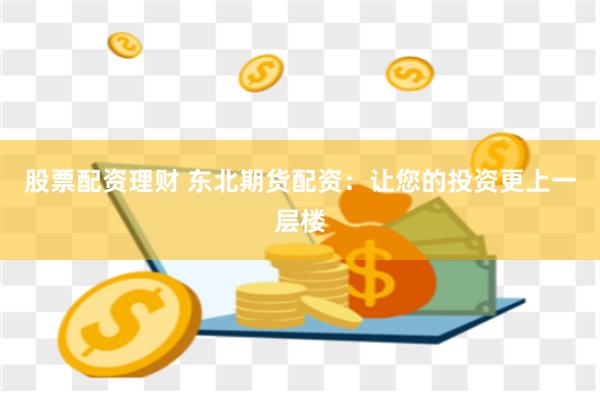 股票配资理财 东北期货配资：让您的投资更上一层楼