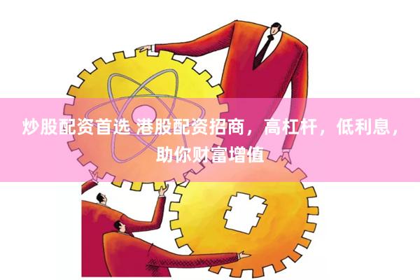 炒股配资首选 港股配资招商，高杠杆，低利息，助你财富增值