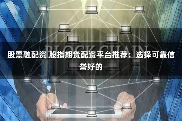 股票融配资 股指期货配资平台推荐：选择可靠信誉好的