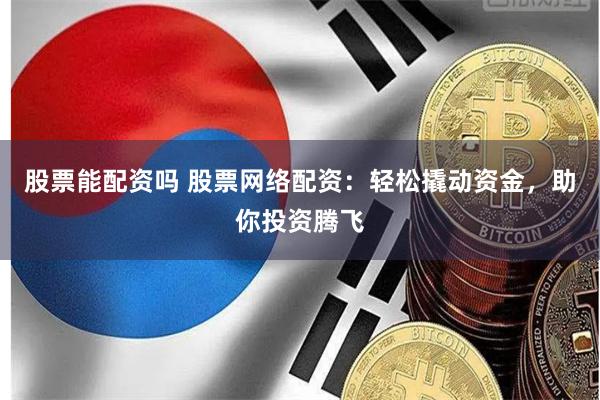 股票能配资吗 股票网络配资：轻松撬动资金，助你投资腾飞
