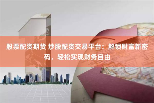 股票配资期货 炒股配资交易平台：解锁财富新密码，轻松实现财务自由