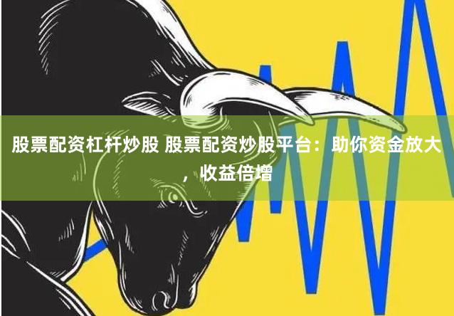 股票配资杠杆炒股 股票配资炒股平台：助你资金放大，收益倍增