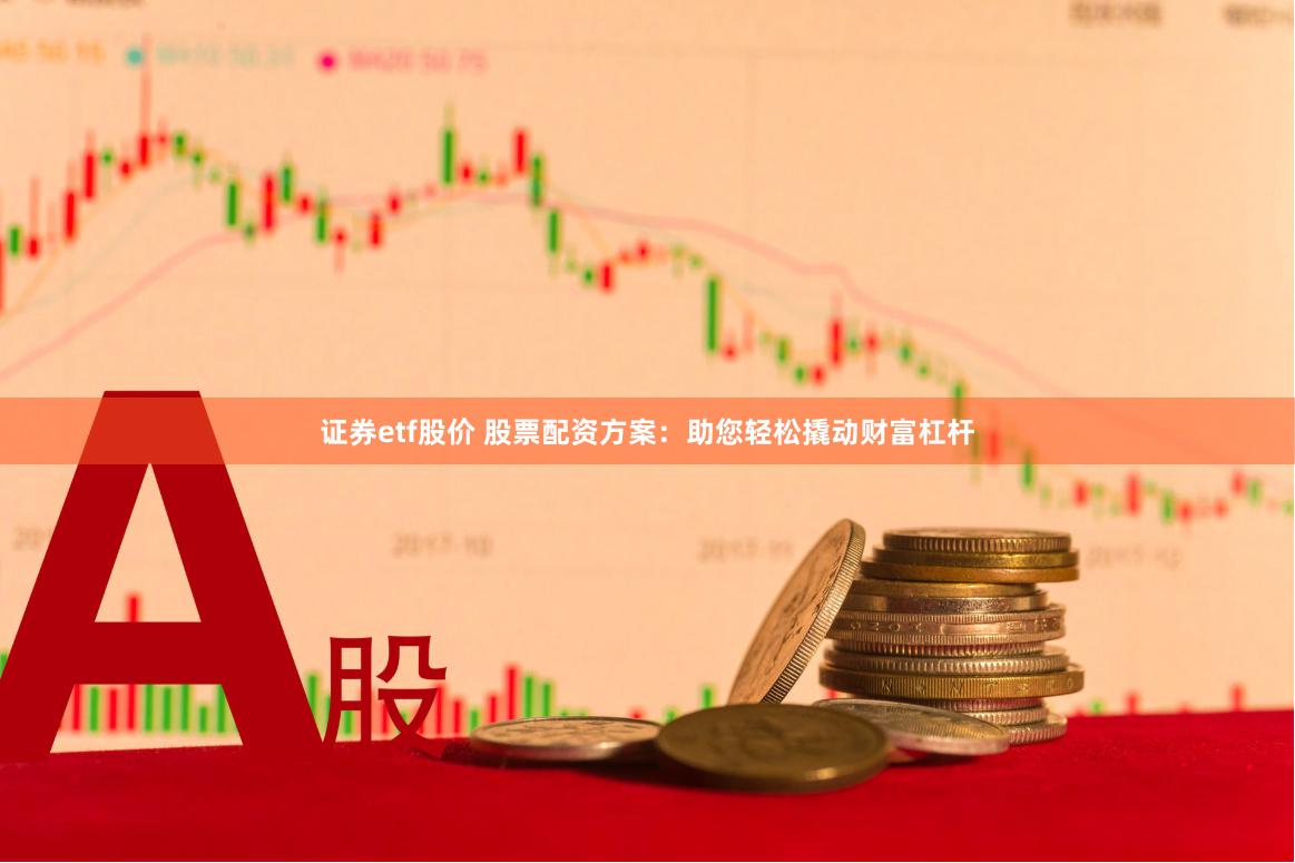证券etf股价 股票配资方案：助您轻松撬动财富杠杆