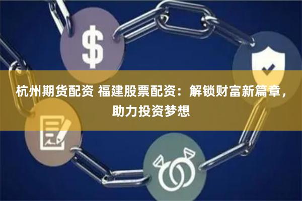 杭州期货配资 福建股票配资：解锁财富新篇章，助力投资梦想
