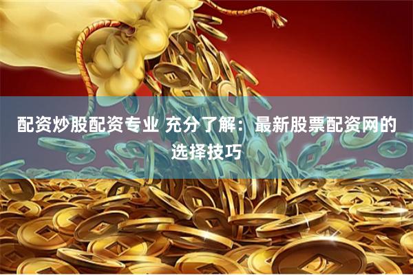 配资炒股配资专业 充分了解：最新股票配资网的选择技巧
