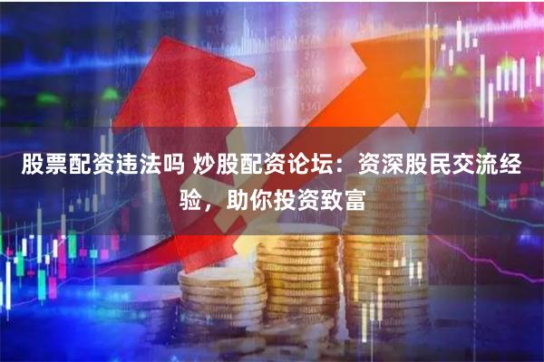 股票配资违法吗 炒股配资论坛：资深股民交流经验，助你投资致富