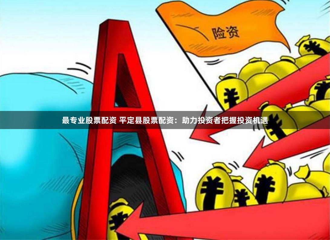 最专业股票配资 平定县股票配资：助力投资者把握投资机遇