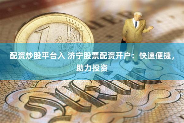 配资炒股平台入 济宁股票配资开户：快速便捷，助力投资