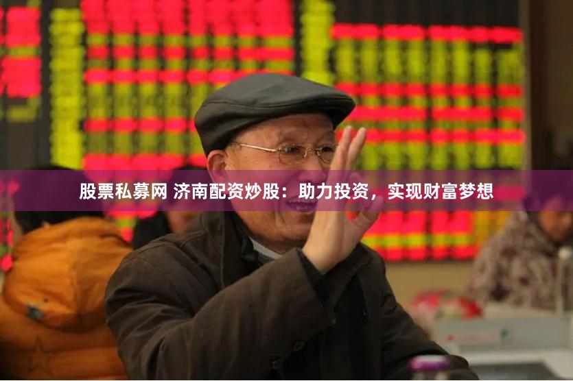 股票私募网 济南配资炒股：助力投资，实现财富梦想