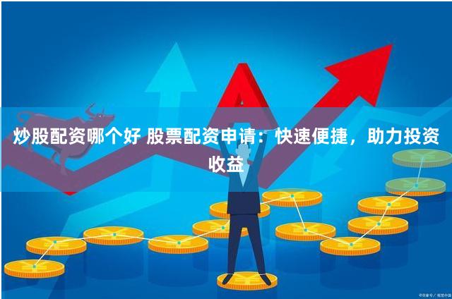 炒股配资哪个好 股票配资申请：快速便捷，助力投资收益